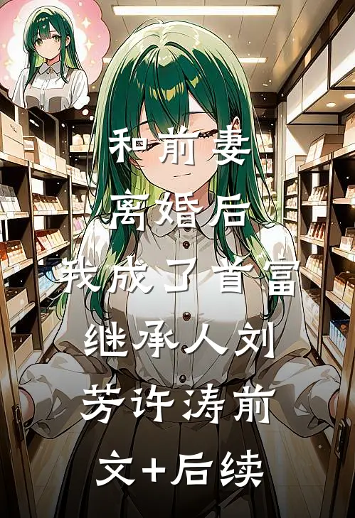 和前妻离婚后，我成了首富继承人刘芳许涛前文+后续