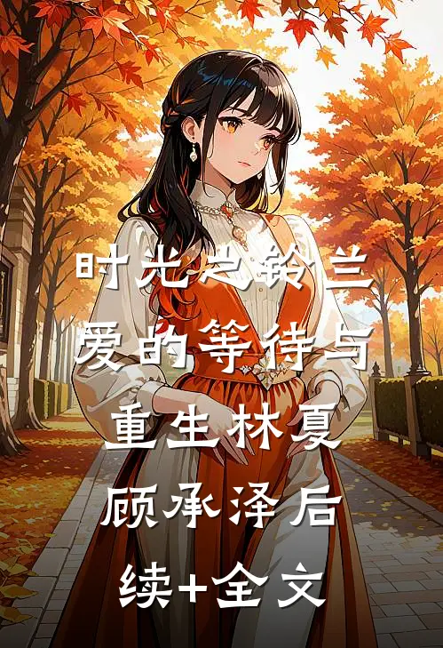 时光之铃兰：爱的等待与重生林夏顾承泽后续+全文