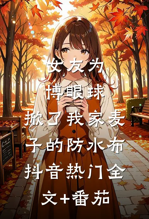女友为博眼球，掀了我家麦子的防水布抖音热门全文+番茄
