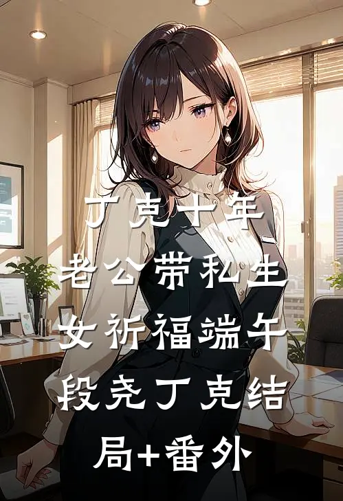 丁克十年，老公带私生女祈福端午段尧丁克结局+番外