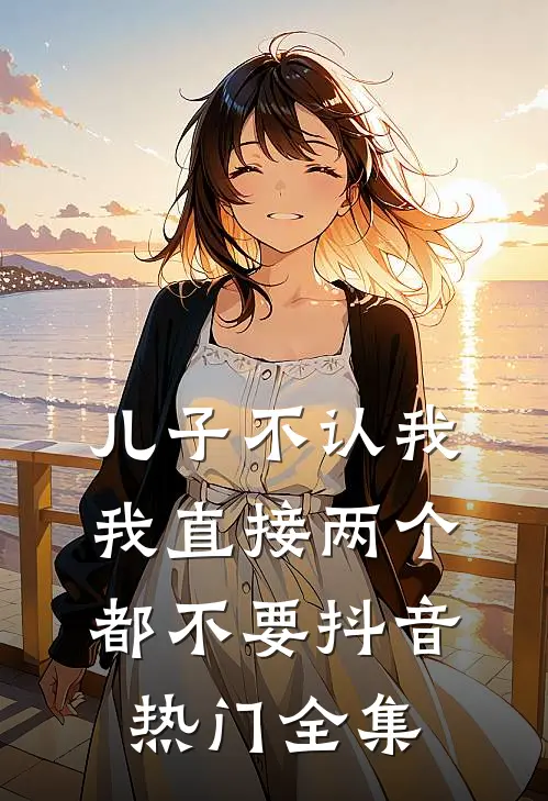 儿子不认我，我直接两个都不要抖音热门 全集
