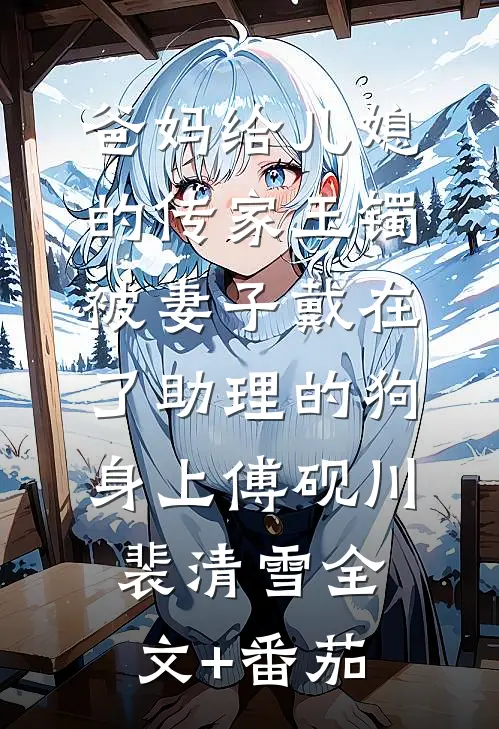爸妈给儿媳的传家玉镯，被妻子戴在了助理的狗身上傅砚川裴清雪全文+番茄