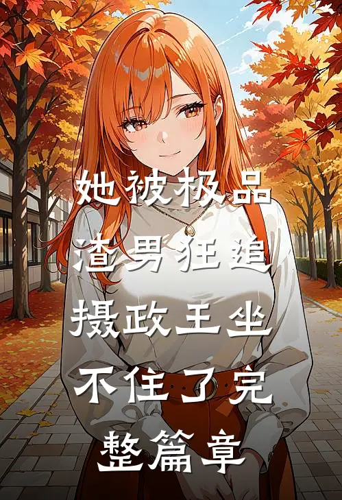 她被极品渣男狂追，摄政王坐不住了完整篇章