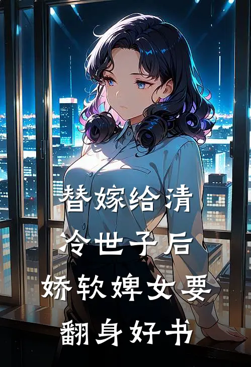 替嫁给清冷世子后，娇软婢女要翻身好书