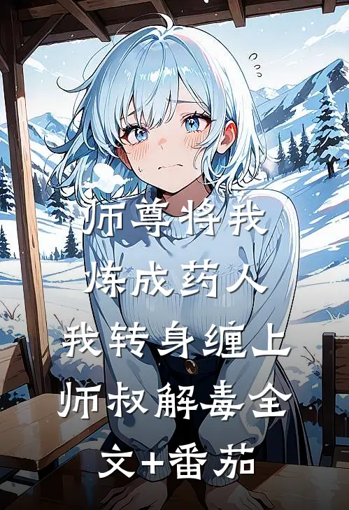 师尊将我炼成药人，我转身缠上师叔解毒全文+番茄