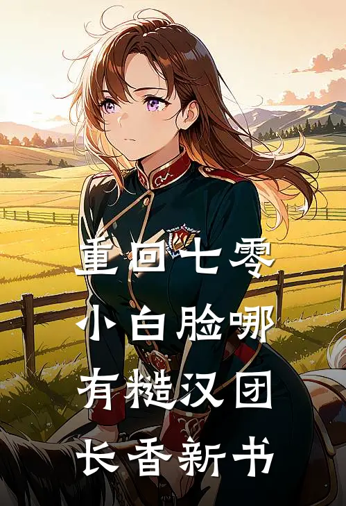 重回七零，小白脸哪有糙汉团长香新书