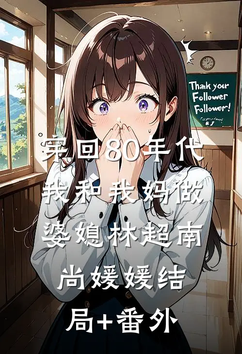 穿回80年代，我和我妈做婆媳林超南尚媛媛结局+番外