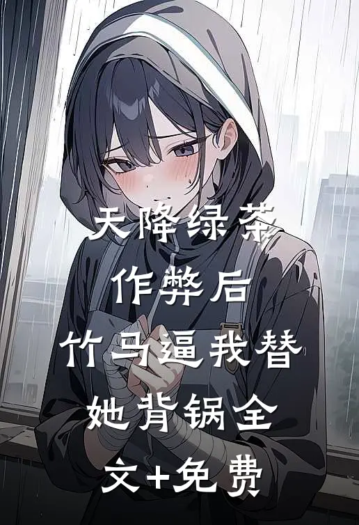 天降绿茶作弊后，竹马逼我替她背锅全文+免费