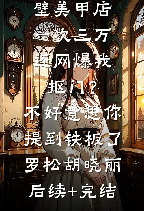 男友家隔壁美甲店一次三万，还网爆我抠门？不好意思你提到铁板了罗松胡晓丽后续+完结