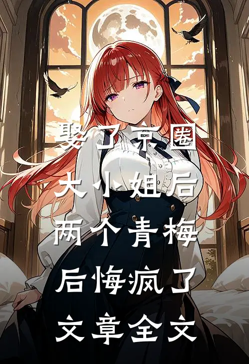 娶了京圈大小姐后，两个青梅后悔疯了文章全文