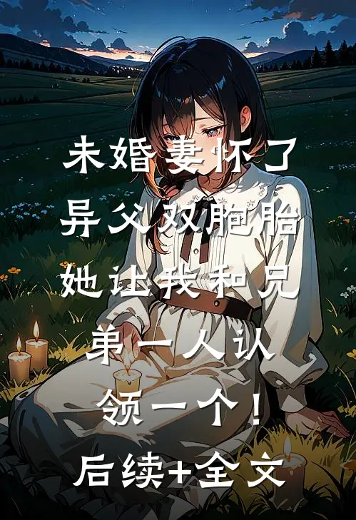 未婚妻怀了异父双胞胎，她让我和兄弟一人认领一个！后续+全文