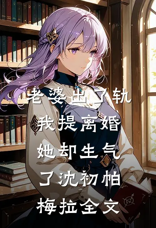 老婆出了轨，我提离婚她却生气了沈初帕梅拉全文