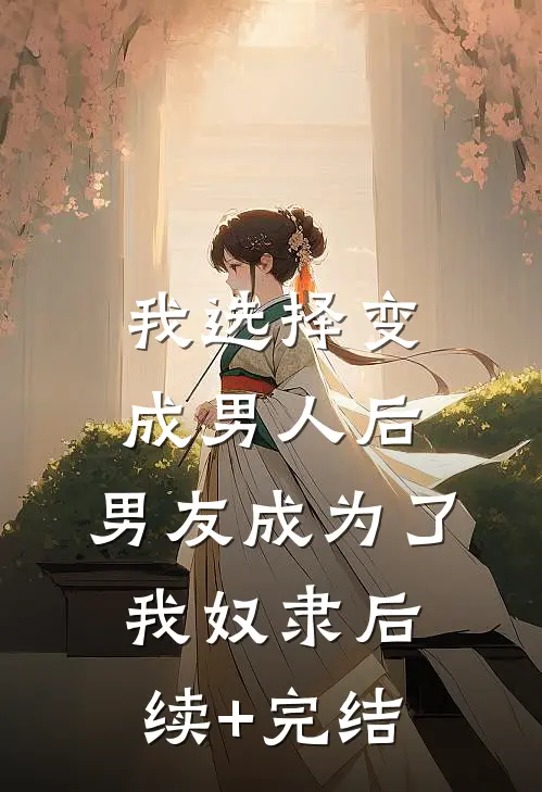 我选择变成男人后，男友成为了我奴隶后续+完结