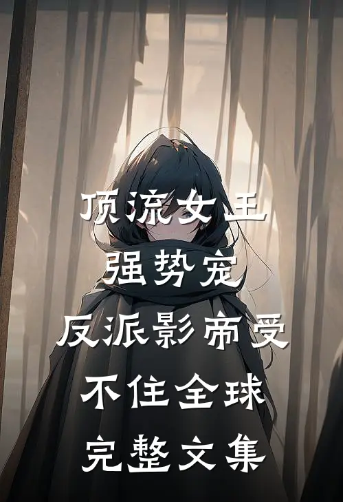 顶流女王强势宠：反派影帝受不住全球完整文集