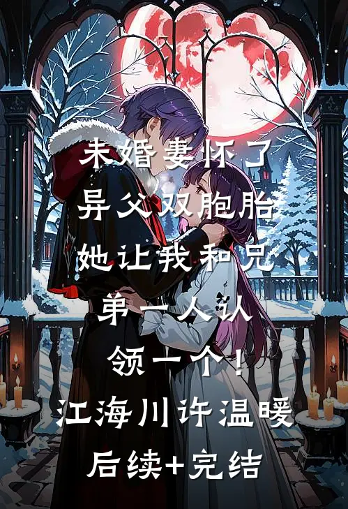 未婚妻怀了异父双胞胎，她让我和兄弟一人认领一个！江海川许温暖后续+完结