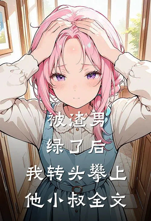 被渣男绿了后，我转头攀上他小叔全文