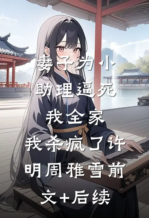妻子为小助理逼死我全家，我杀疯了许明周雅雪前文+后续