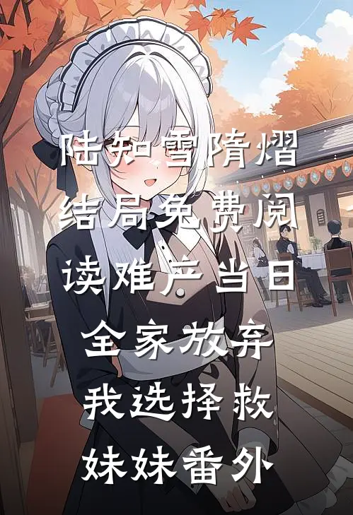 陆知雪隋熠结局免费阅读难产当日，全家放弃我选择救妹妹番外