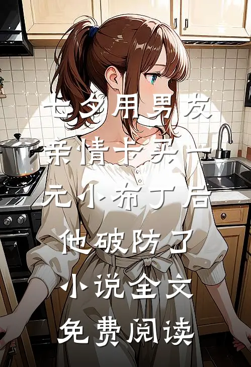 七夕用男友亲情卡买一元小布丁后，他破防了小说全文免费阅读