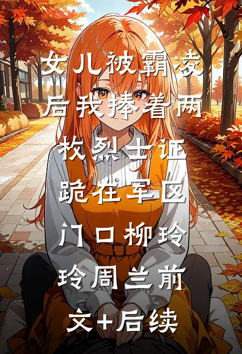 女儿被霸凌后我捧着两枚烈士证跪在军区门口柳玲玲周兰前文+后续