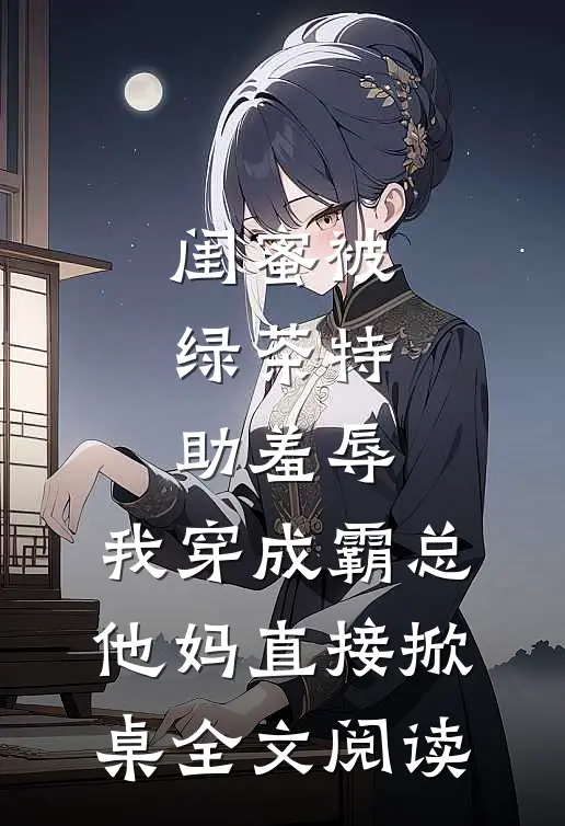 闺蜜被绿茶特助羞辱，我穿成霸总他妈直接掀桌全文阅读