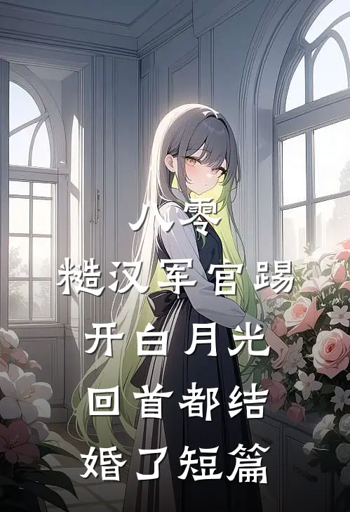 八零：糙汉军官踢开白月光回首都结婚了短篇