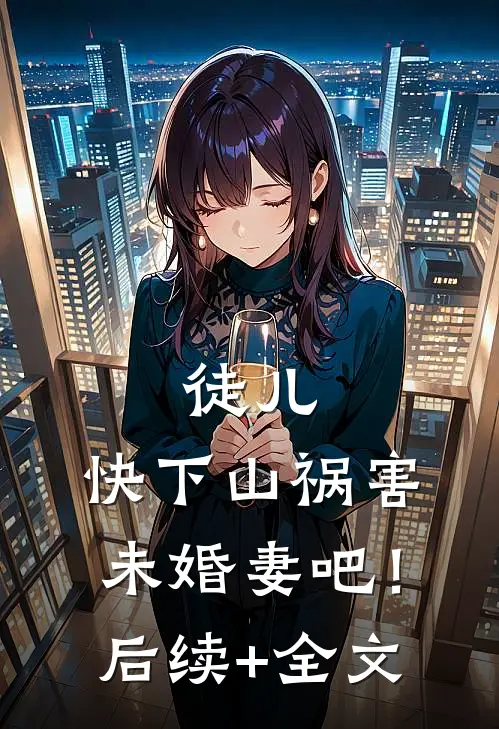 徒儿，快下山祸害未婚妻吧！后续+全文