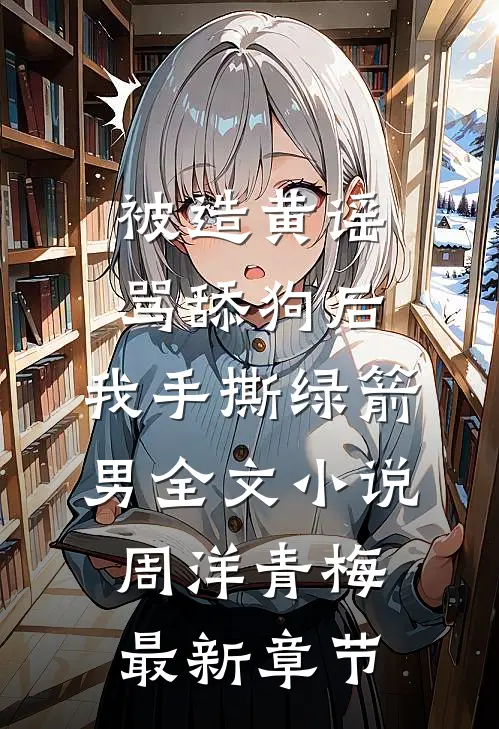 被造黄谣骂舔狗后，我手撕绿箭男全文小说周洋青梅最新章节
