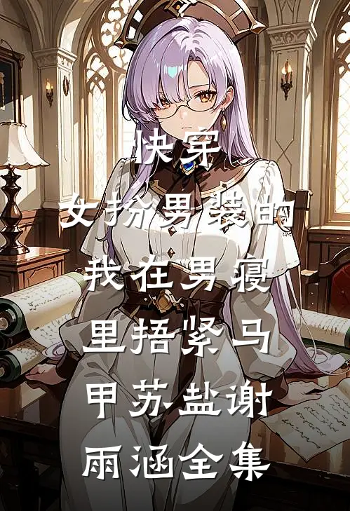 快穿：女扮男装的我在男寝里捂紧马甲苏盐谢雨涵 全集