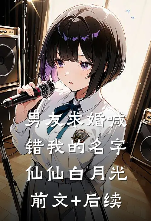 男友求婚喊错我的名字仙仙白月光前文+后续