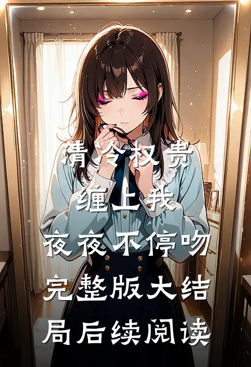 清冷权贵缠上我，夜夜不停吻完整版大结局后续阅读