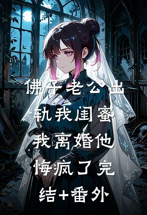 佛子老公出轨我闺蜜，我离婚他悔疯了完结+番外
