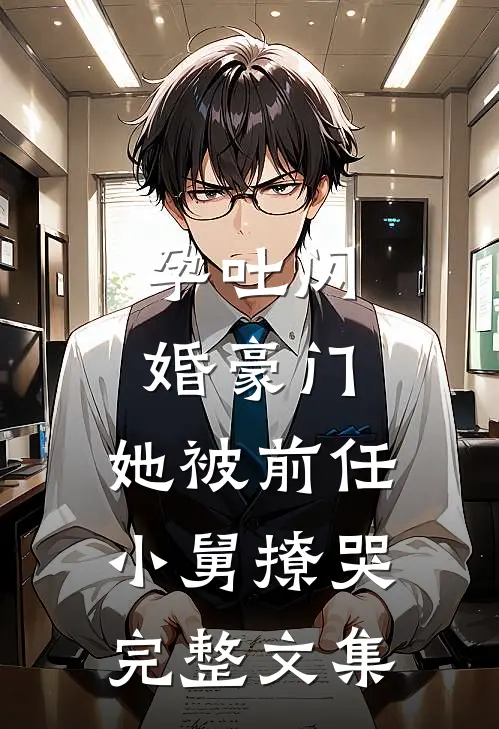 孕吐闪婚豪门，她被前任小舅撩哭完整文集