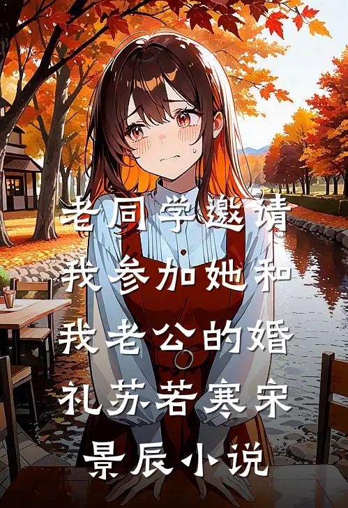 老同学邀请我参加她和我老公的婚礼苏若寒宋景辰小说