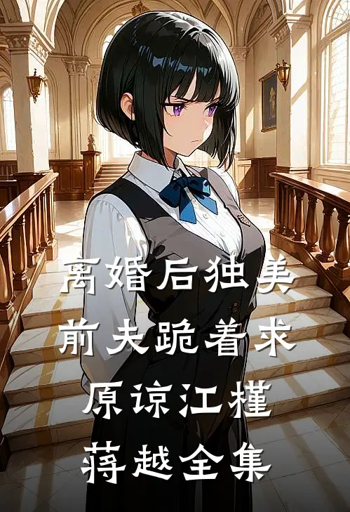 离婚后独美，前夫跪着求原谅江槿蒋越 全集