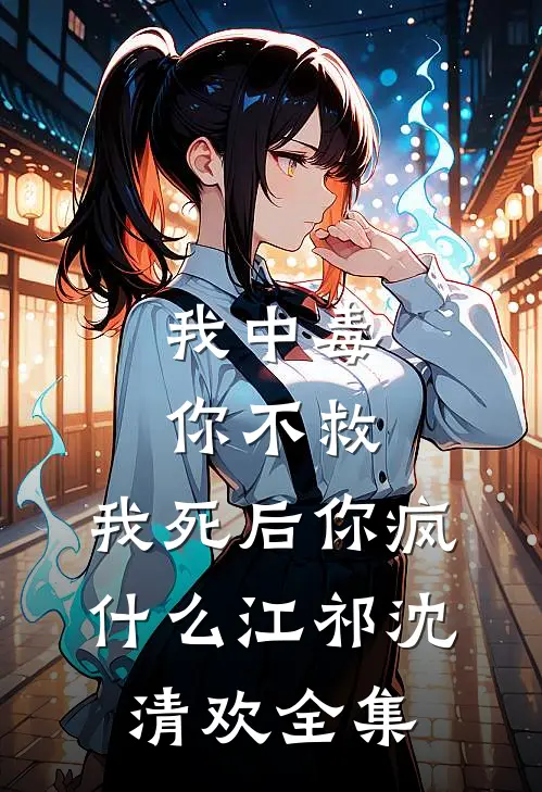 我中毒你不救，我死后你疯什么江祁沈清欢 全集
