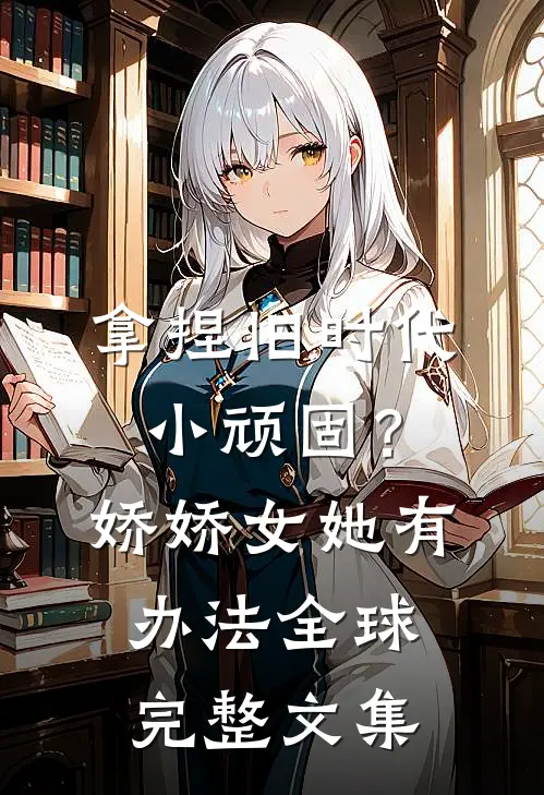 拿捏旧时代小顽固？娇娇女她有办法全球完整文集