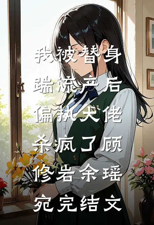我被替身踹流产后，偏执大佬杀疯了顾修岩余瑶宛完结文