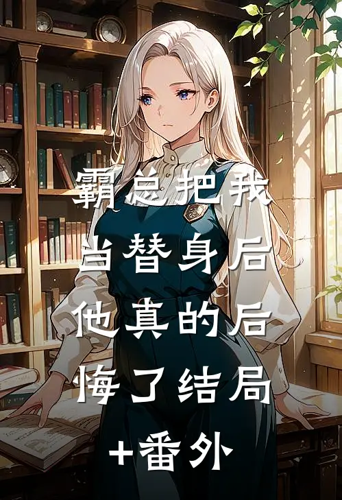 霸总把我当替身后，他真的后悔了结局+番外