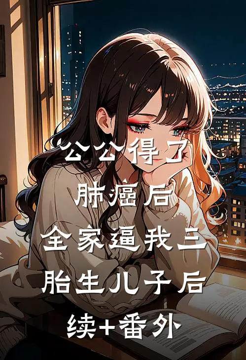 公公得了肺癌后，全家逼我三胎生儿子后续+番外