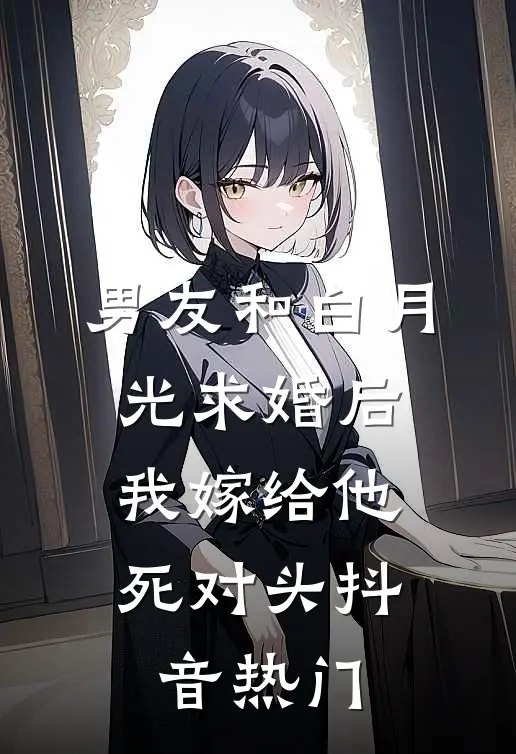 男友和白月光求婚后，我嫁给他死对头抖音热门