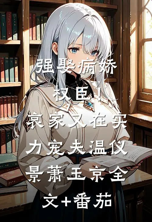 强娶病娇权臣！哀家又在实力宠夫温仪景萧玉京全文+番茄
