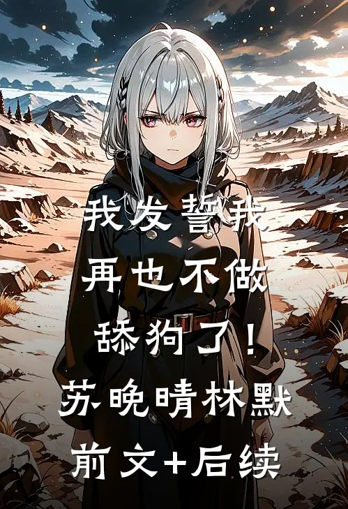 我发誓我再也不做舔狗了！苏晚晴林默前文+后续