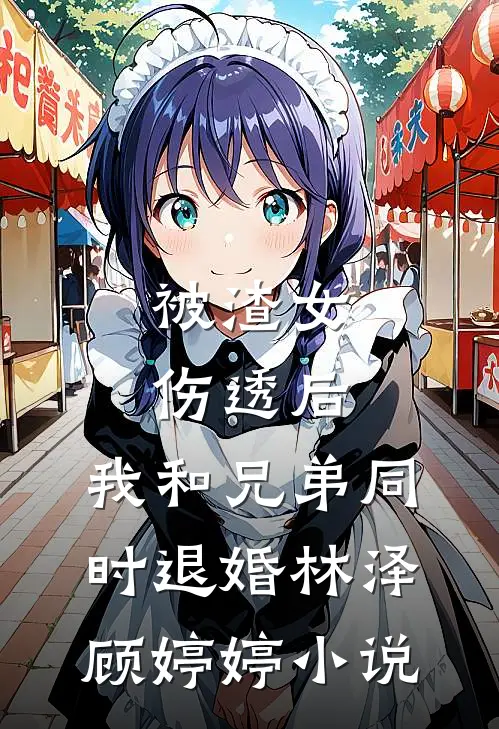 被渣女伤透后，我和兄弟同时退婚林泽顾婷婷小说