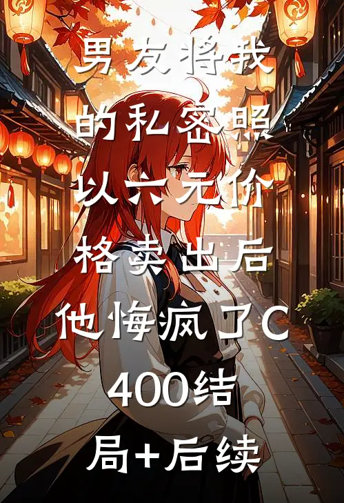 男友将我的私密照以六元价格卖出后，他悔疯了C400结局+后续