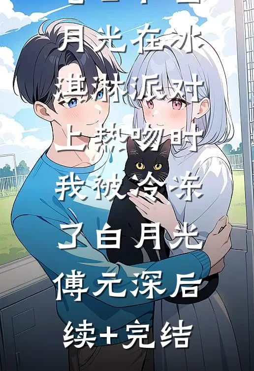 老公和白月光在冰淇淋派对上热吻时，我被冷冻了白月光傅元深后续+完结