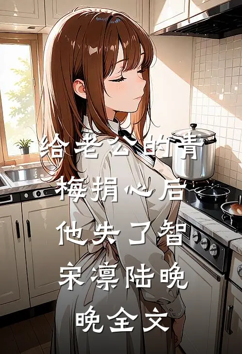 给老公的青梅捐心后，他失了智宋凛陆晚晚全文