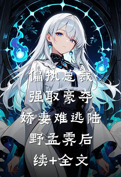 偏执总裁强取豪夺：娇妻难逃陆野孟霁后续+全文