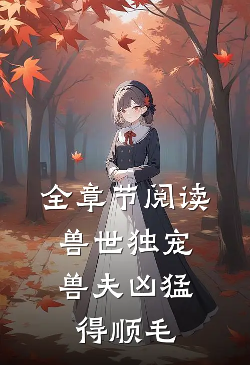 全章节阅读兽世独宠：兽夫凶猛，得顺毛