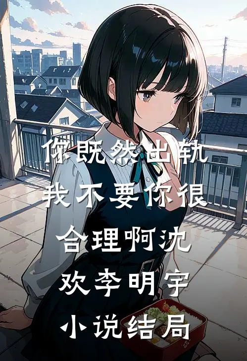 你既然出轨，我不要你很合理啊沈欢李明宇小说结局